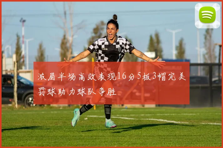 浓眉半场高效表现16分5板3帽完美罚球助力球队争胜