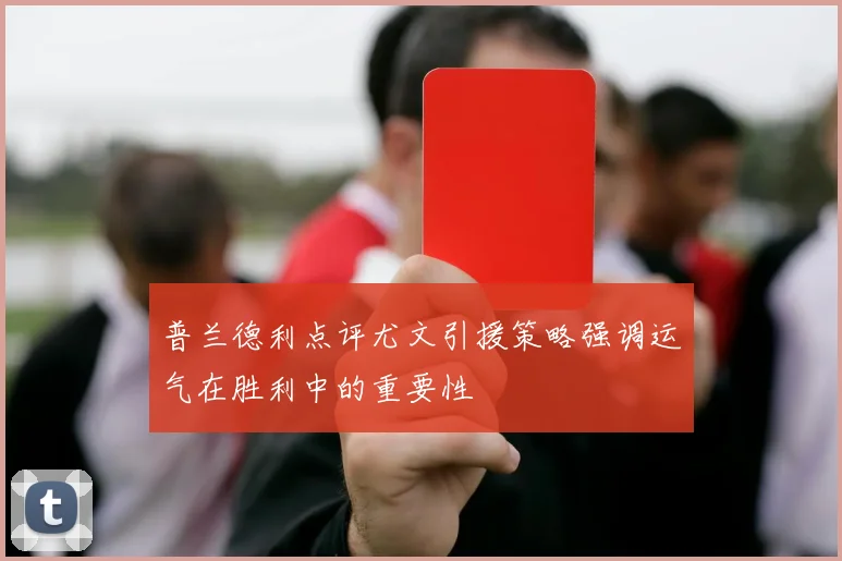 普兰德利点评尤文引援策略强调运气在胜利中的重要性